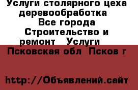 Услуги столярного цеха (деревообработка) - Все города Строительство и ремонт » Услуги   . Псковская обл.,Псков г.